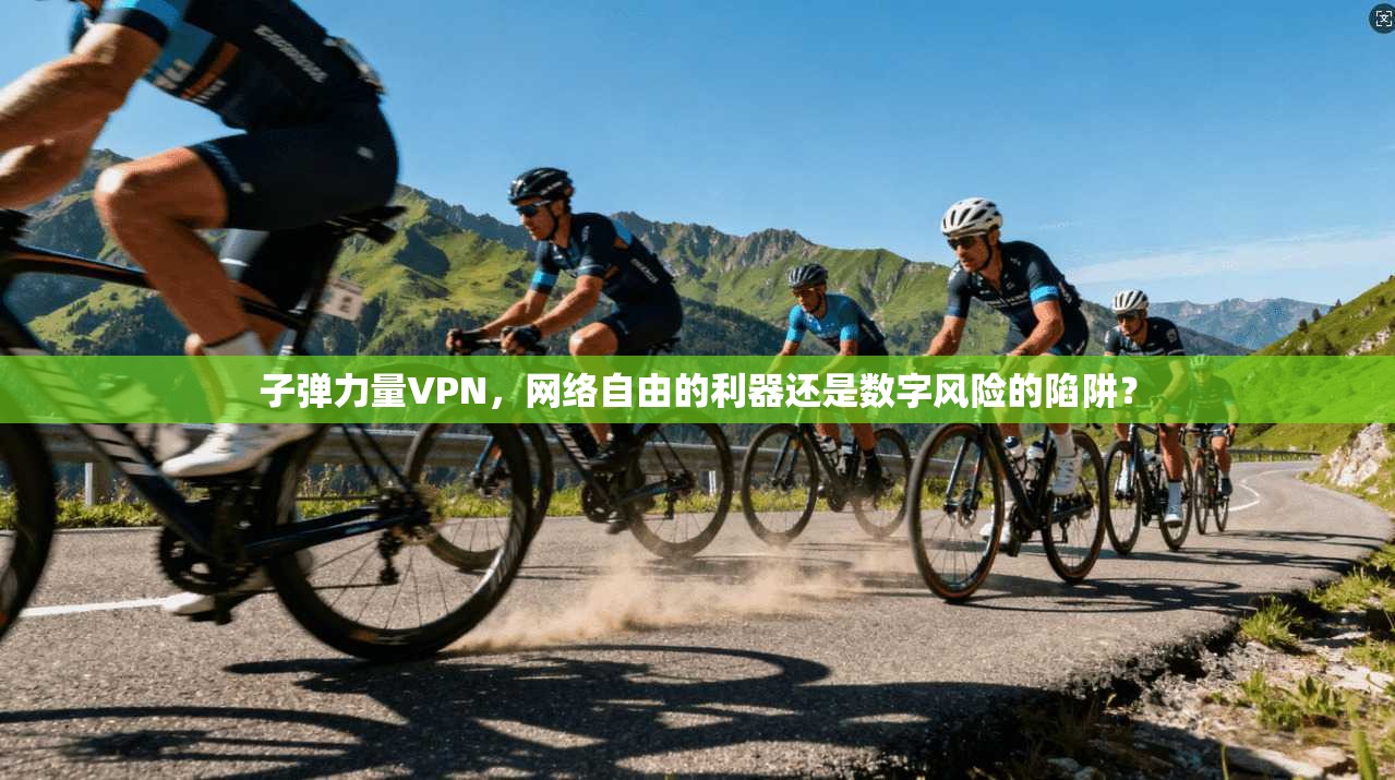 子弹力量VPN，网络自由的利器还是数字风险的陷阱？