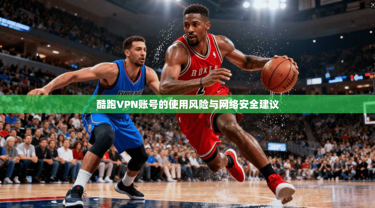 酷跑VPN账号的使用风险与网络安全建议