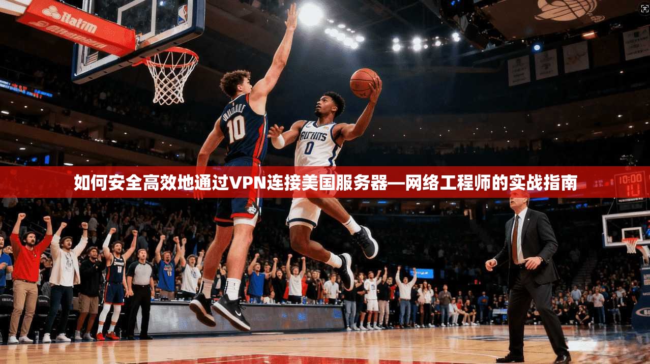如何安全高效地通过VPN连接美国服务器—网络工程师的实战指南