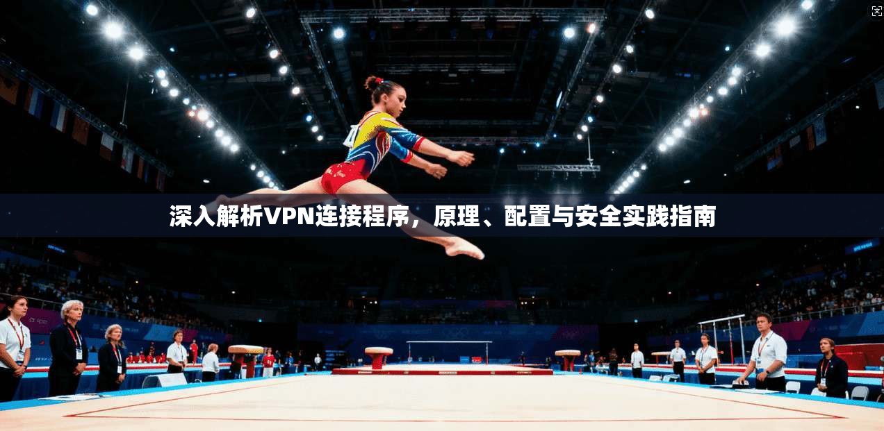 深入解析VPN连接程序，原理、配置与安全实践指南
