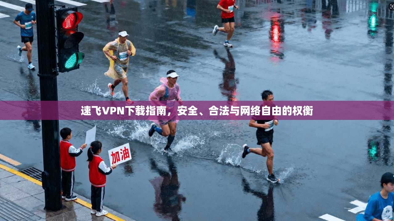 速飞VPN下载指南，安全、合法与网络自由的权衡