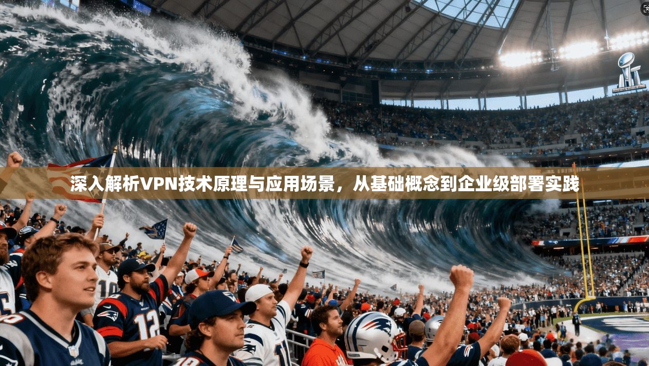 深入解析VPN技术原理与应用场景，从基础概念到企业级部署实践