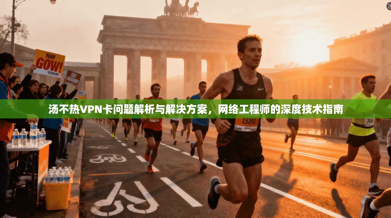 汤不热VPN卡问题解析与解决方案，网络工程师的深度技术指南