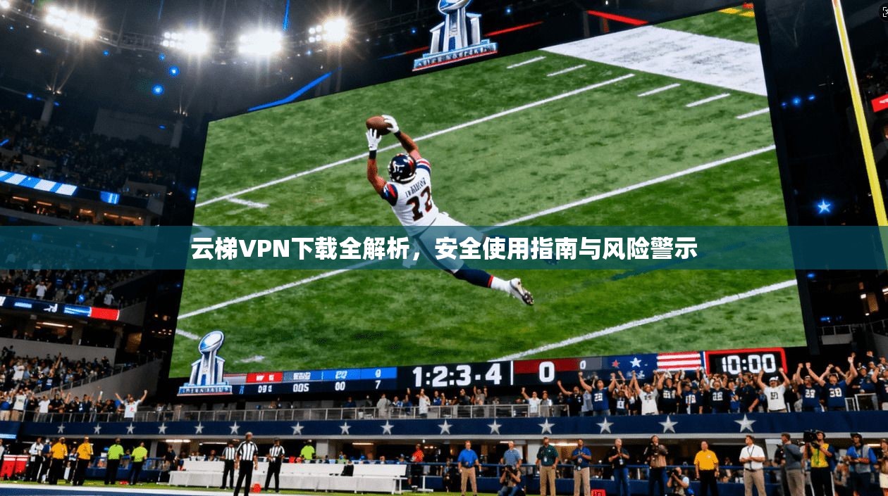 云梯VPN下载全解析，安全使用指南与风险警示
