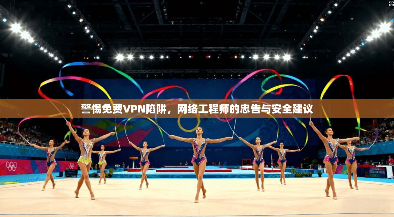 警惕免费VPN陷阱，网络工程师的忠告与安全建议