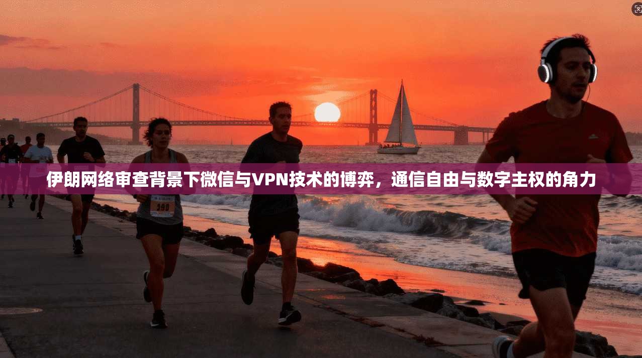 伊朗网络审查背景下微信与VPN技术的博弈，通信自由与数字主权的角力