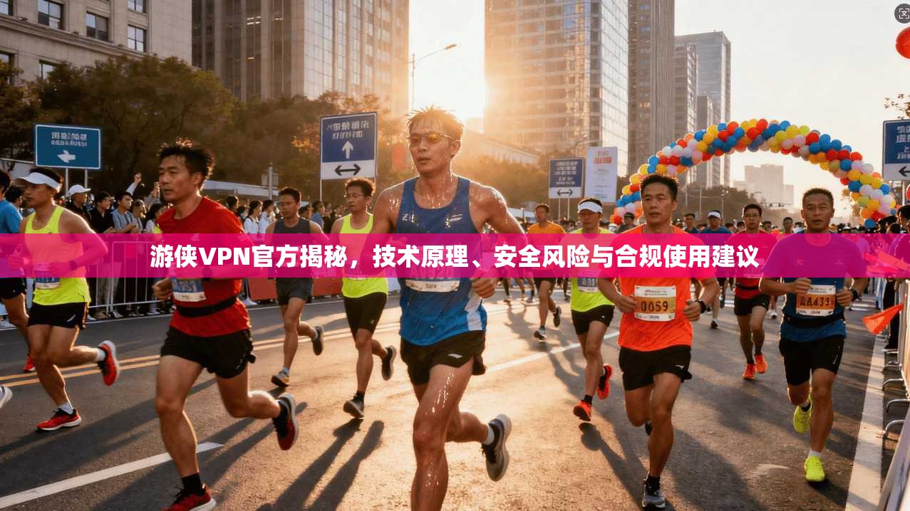 游侠VPN官方揭秘，技术原理、安全风险与合规使用建议
