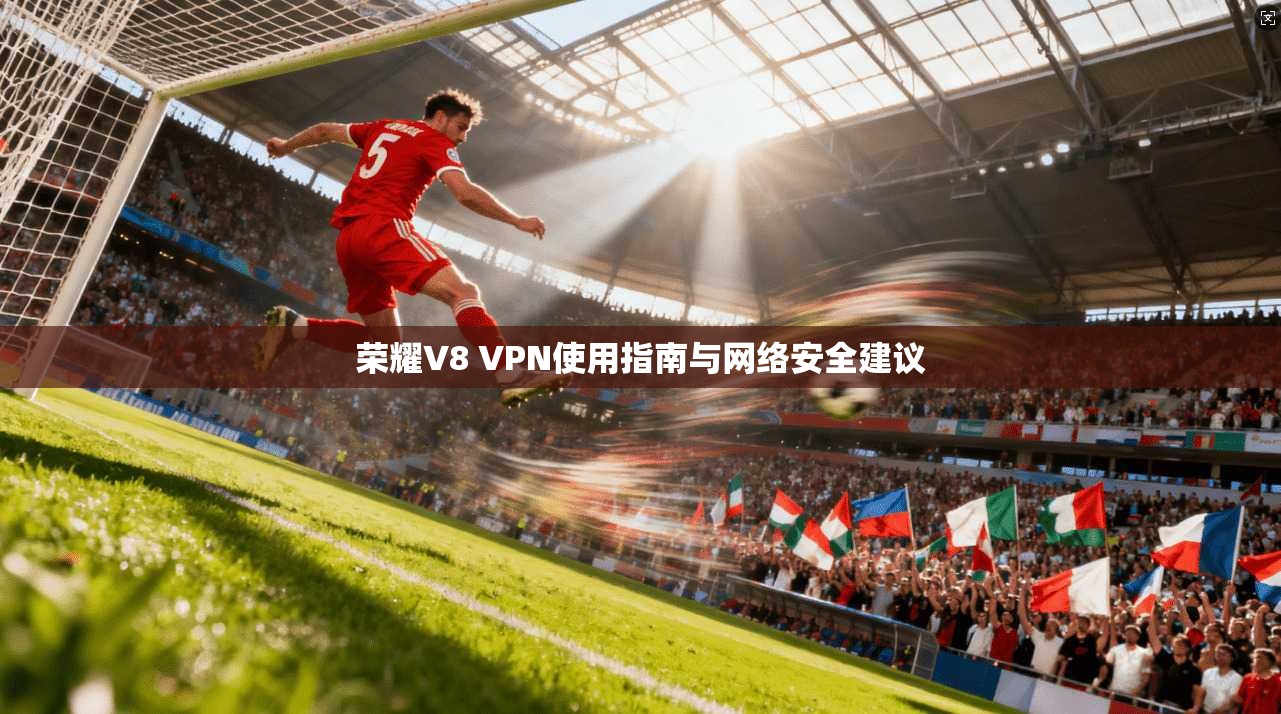 荣耀V8 VPN使用指南与网络安全建议