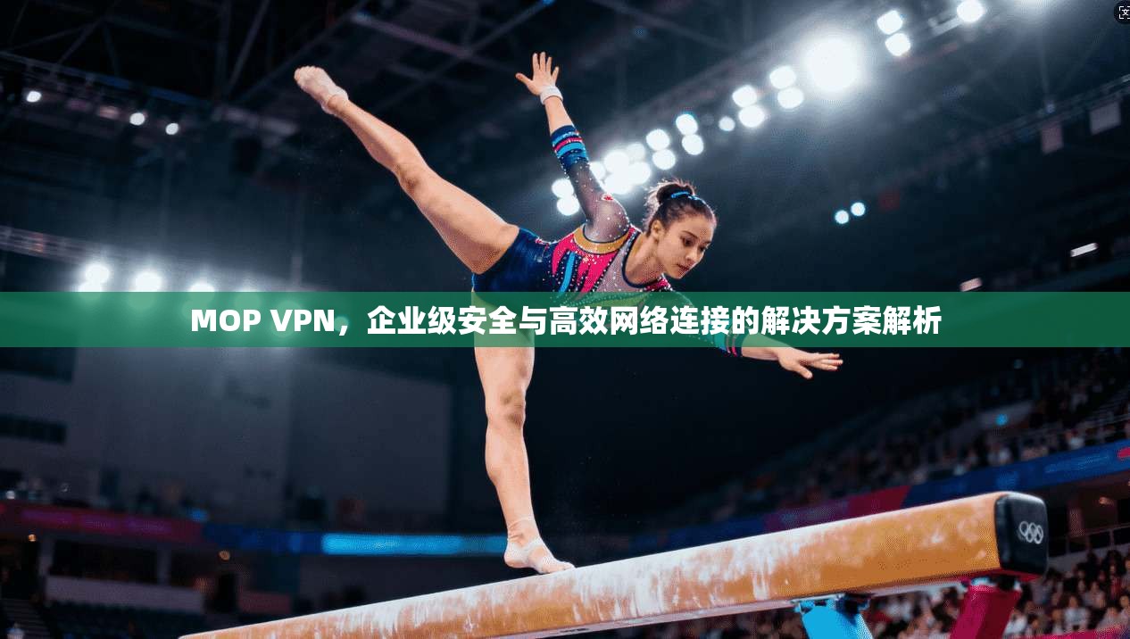 MOP VPN，企业级安全与高效网络连接的解决方案解析