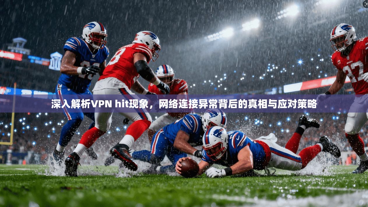深入解析VPN hit现象，网络连接异常背后的真相与应对策略