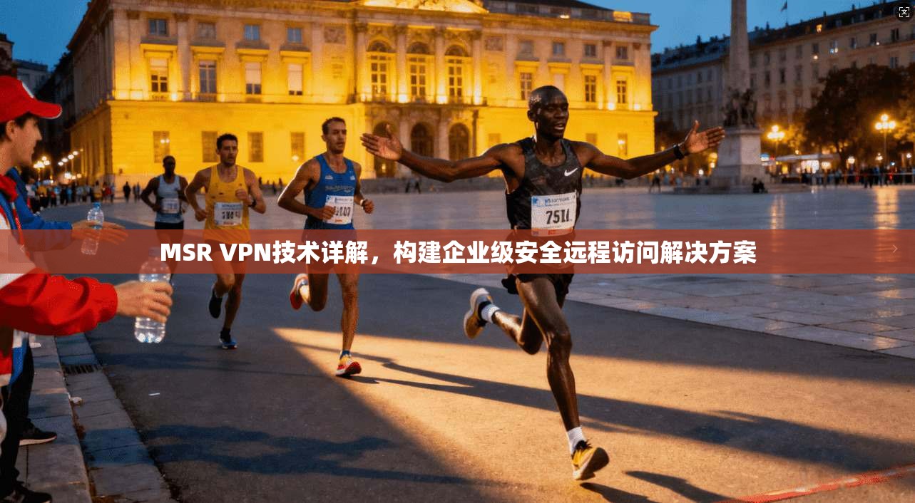 MSR VPN技术详解，构建企业级安全远程访问解决方案