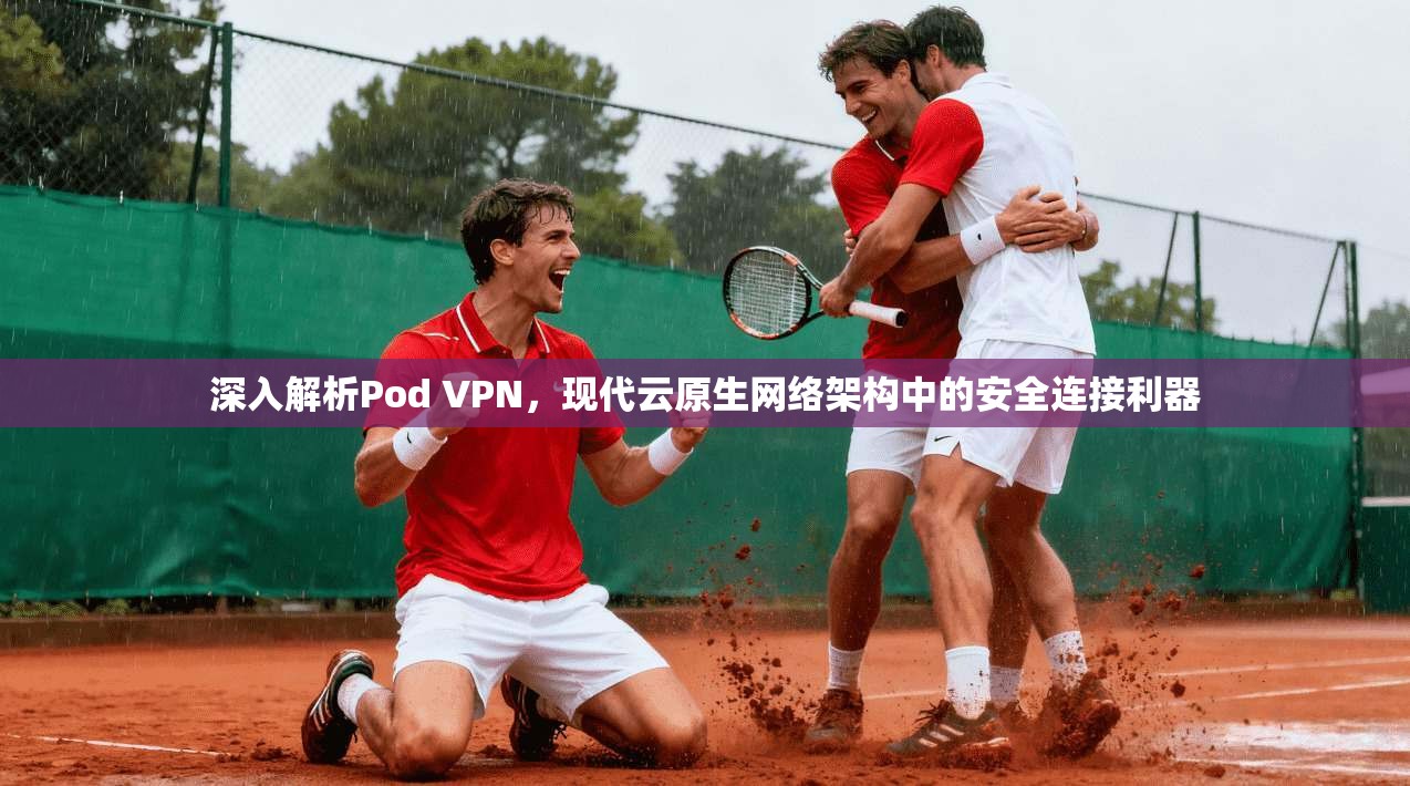 深入解析Pod VPN，现代云原生网络架构中的安全连接利器
