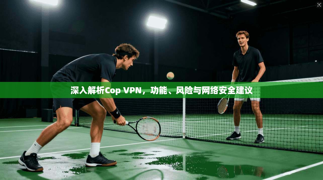 深入解析Cop VPN，功能、风险与网络安全建议