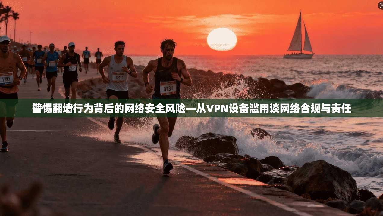 警惕翻墙行为背后的网络安全风险—从VPN设备滥用谈网络合规与责任
