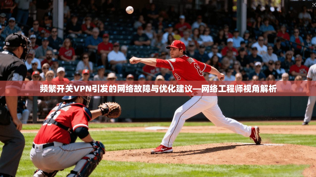 频繁开关VPN引发的网络故障与优化建议—网络工程师视角解析
