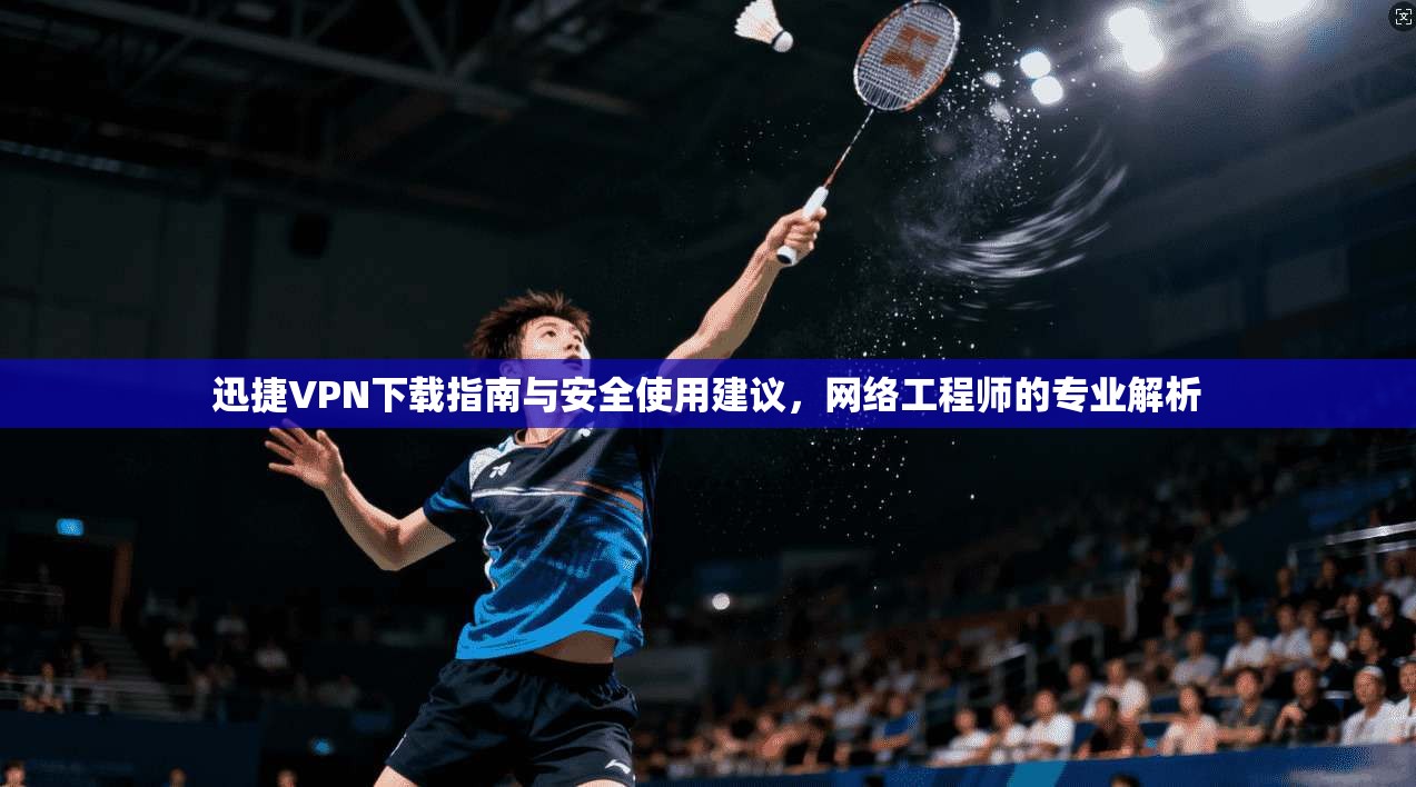 迅捷VPN下载指南与安全使用建议，网络工程师的专业解析
