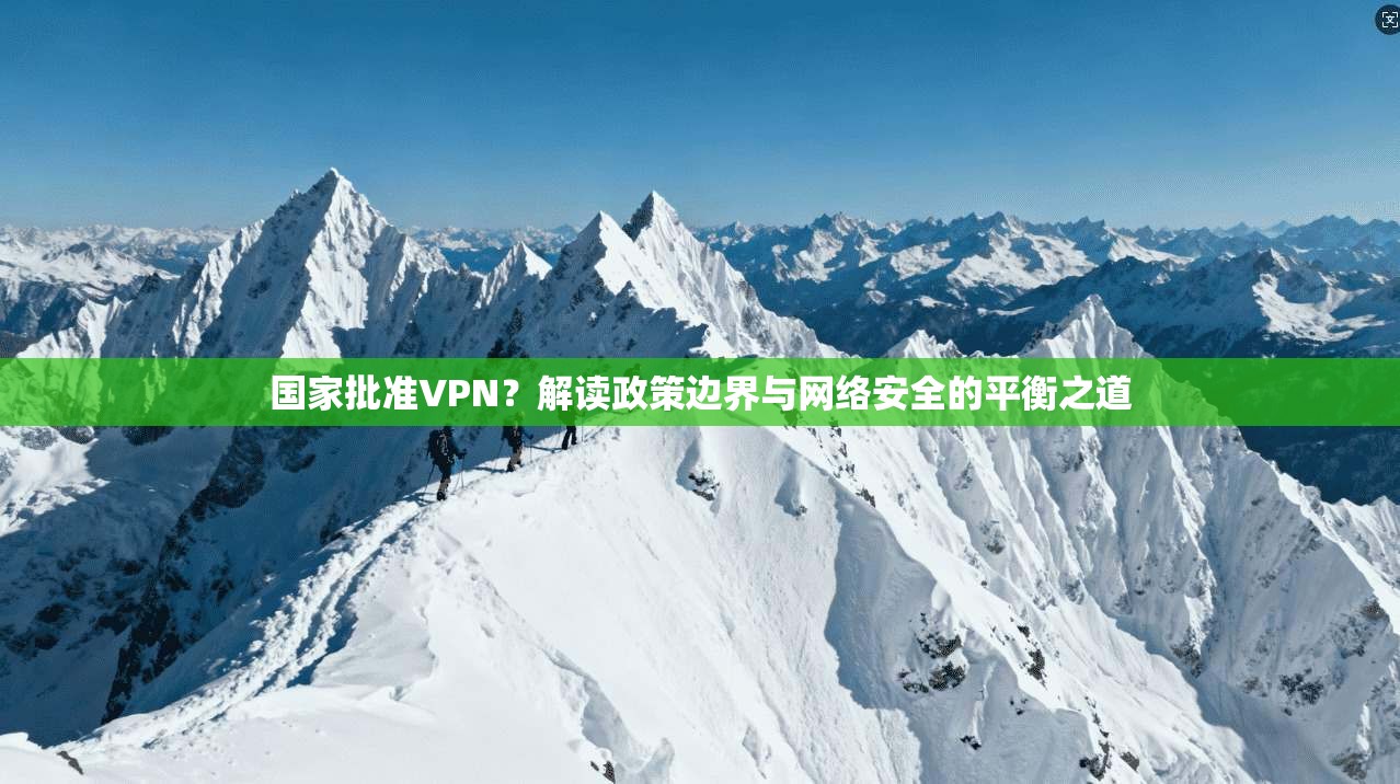 国家批准VPN？解读政策边界与网络安全的平衡之道