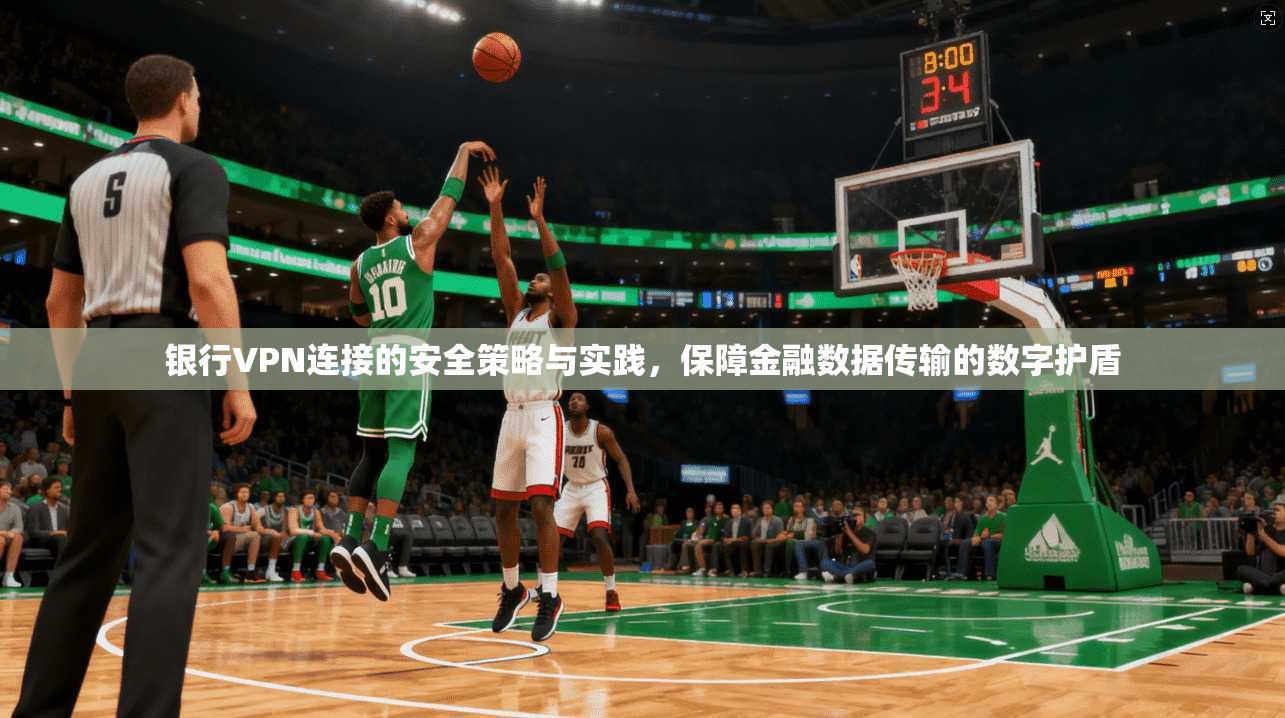 银行VPN连接的安全策略与实践，保障金融数据传输的数字护盾