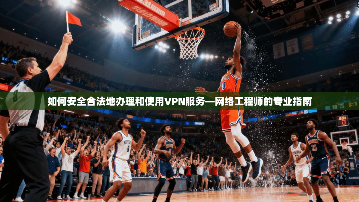 如何安全合法地办理和使用VPN服务—网络工程师的专业指南