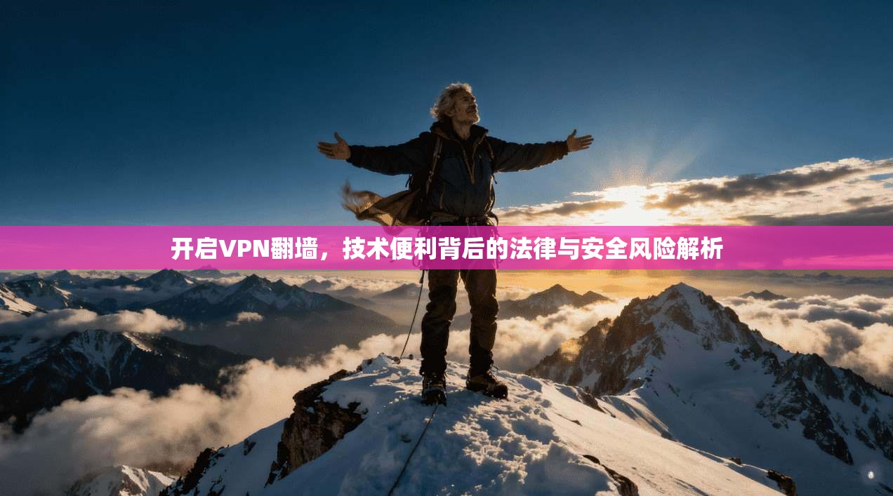 开启VPN翻墙，技术便利背后的法律与安全风险解析
