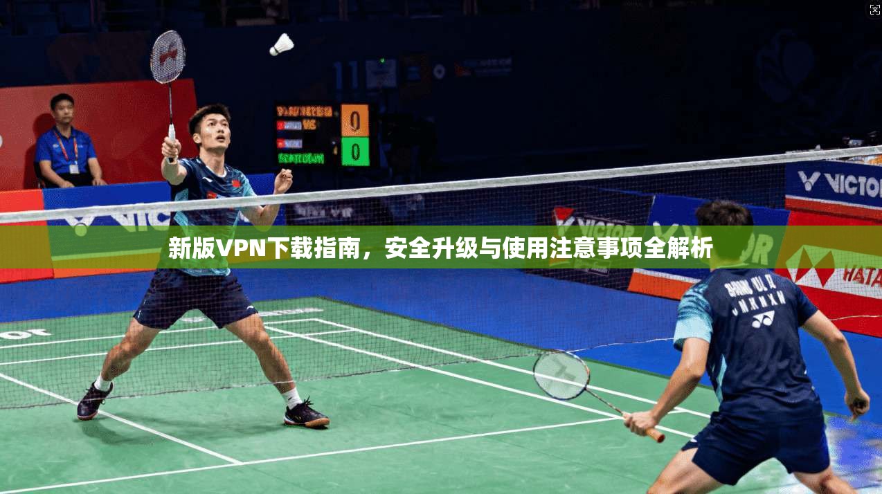 新版VPN下载指南，安全升级与使用注意事项全解析