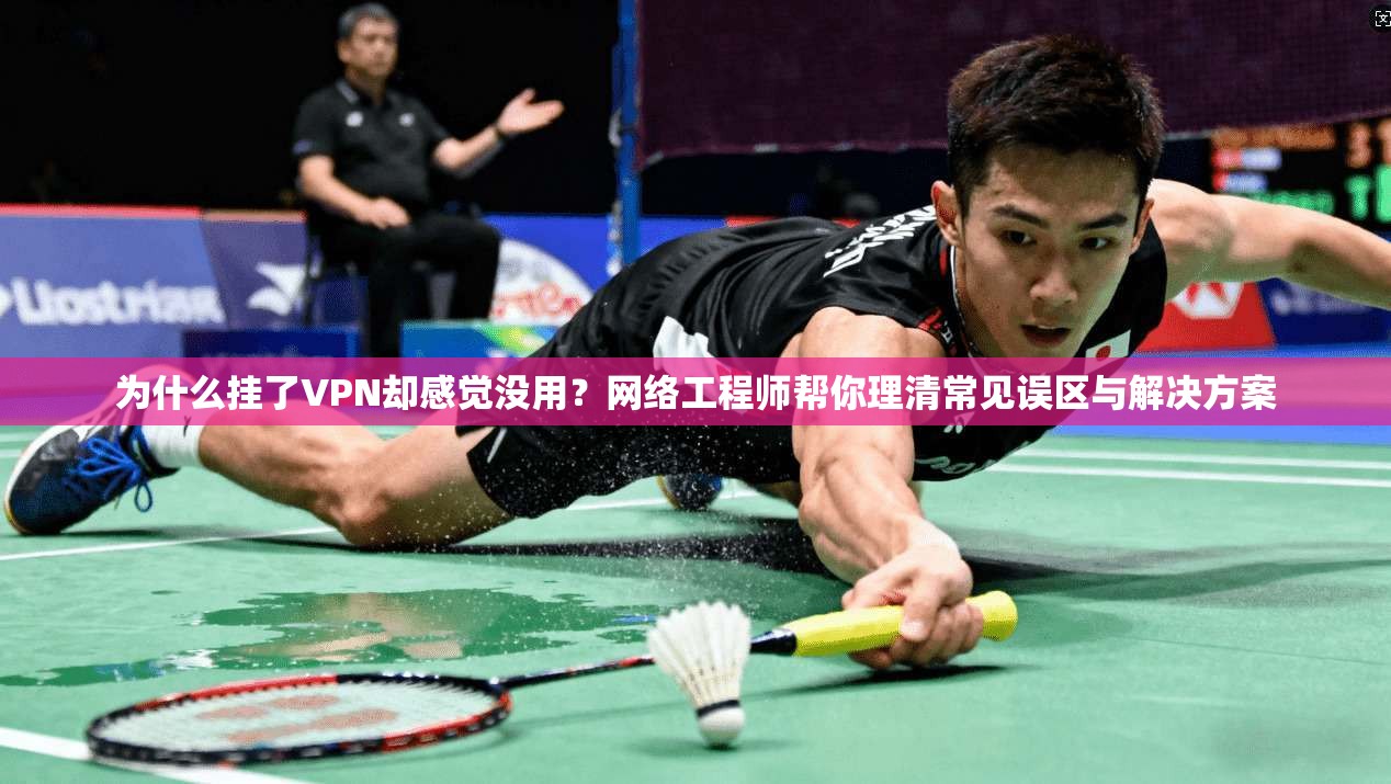 为什么挂了VPN却感觉没用？网络工程师帮你理清常见误区与解决方案