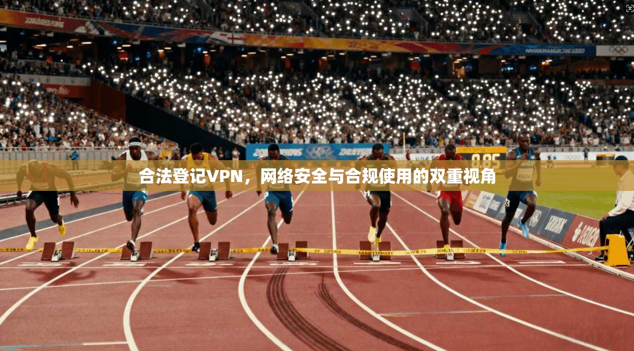 合法登记VPN，网络安全与合规使用的双重视角
