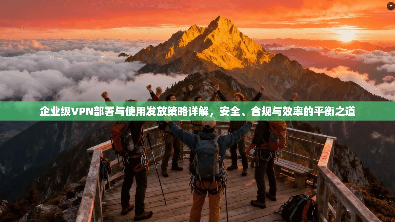 企业级VPN部署与使用发放策略详解，安全、合规与效率的平衡之道