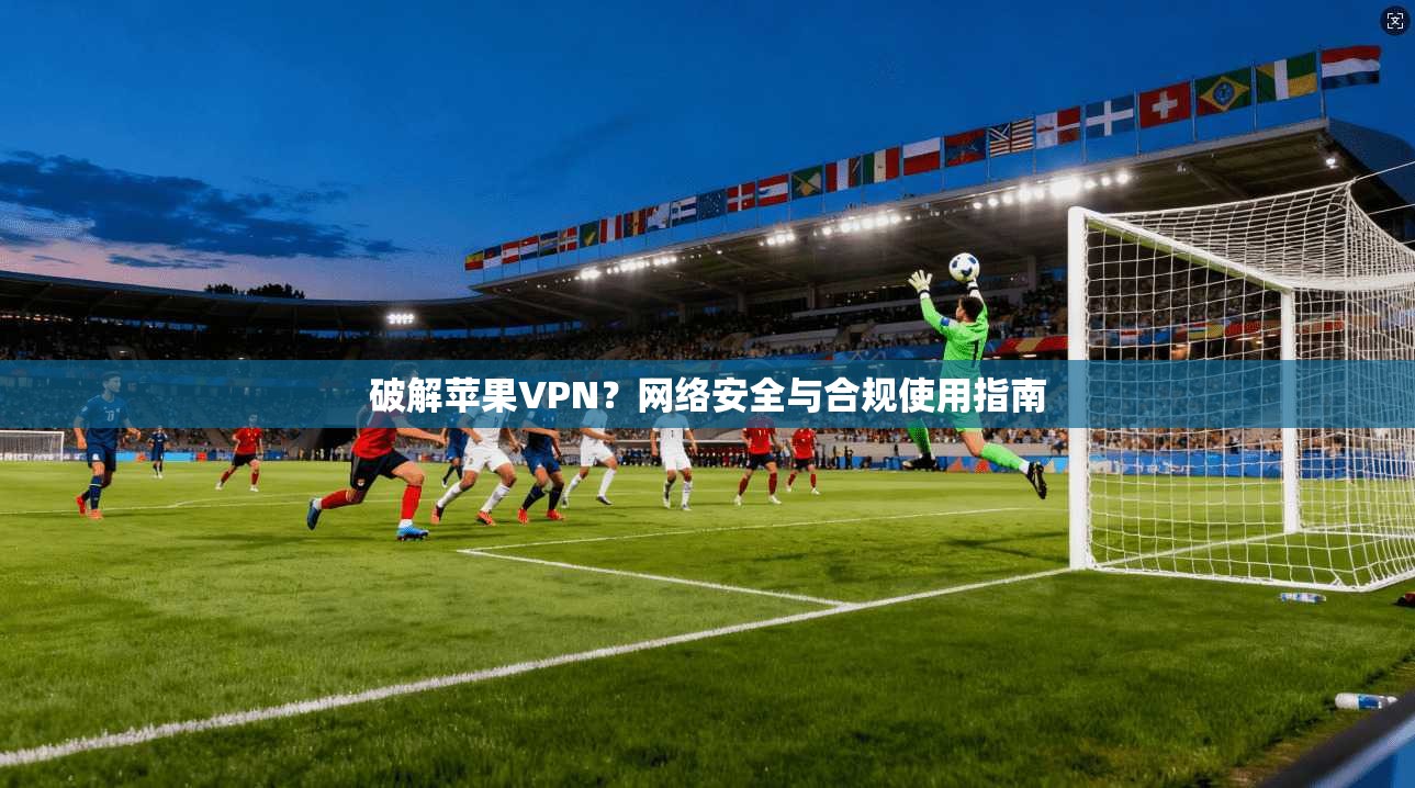 破解苹果VPN？网络安全与合规使用指南
