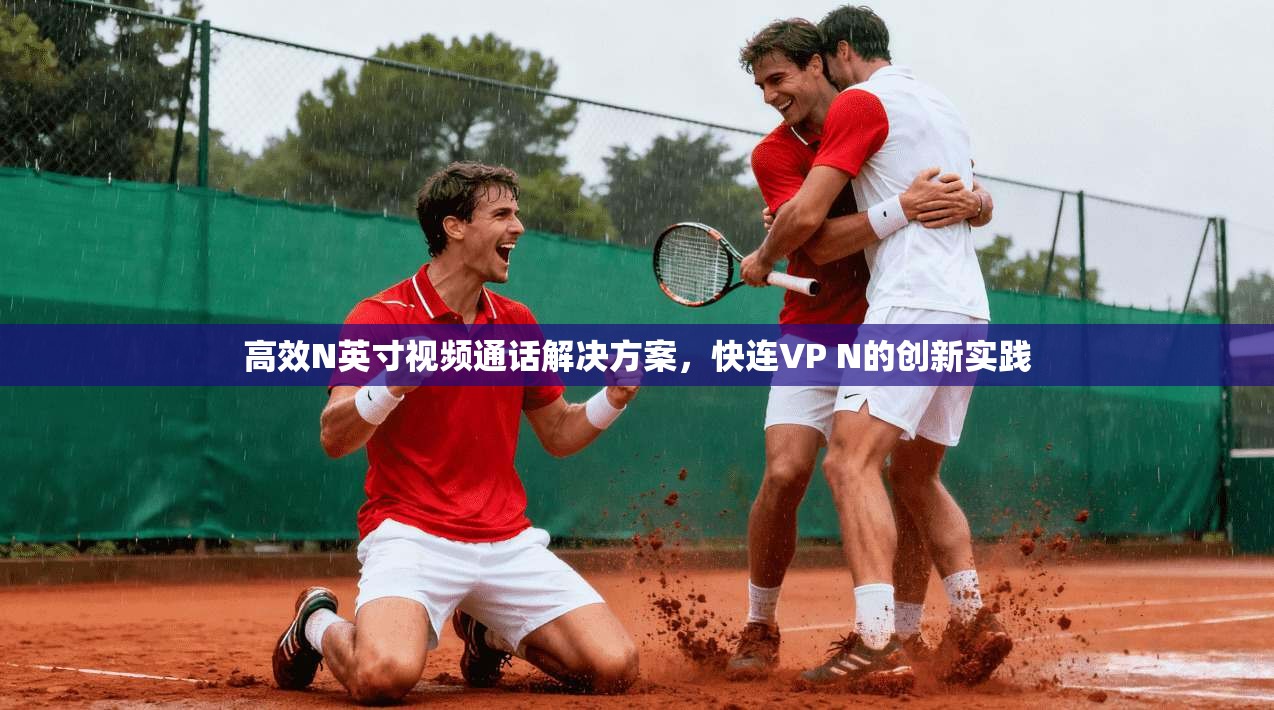 高效N英寸视频通话解决方案,快连VP N的创新实践 第1张 高效N英寸视频通话解决方案,快连VP N的创新实践 第1张