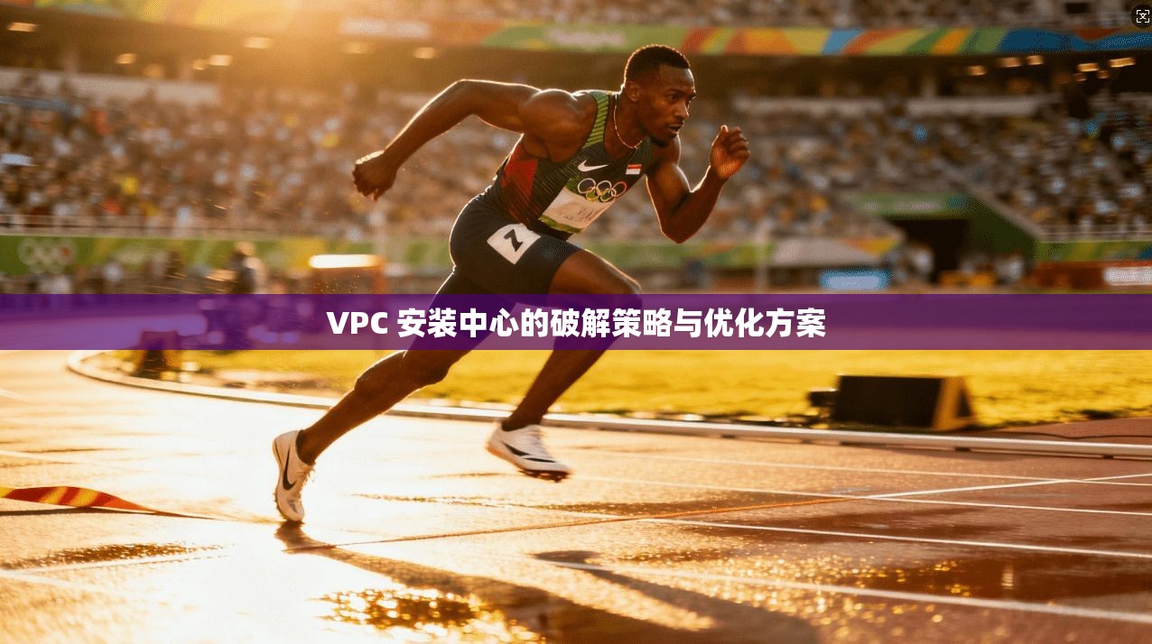 VPC 安装中心的破解策略与优化方案  第1张