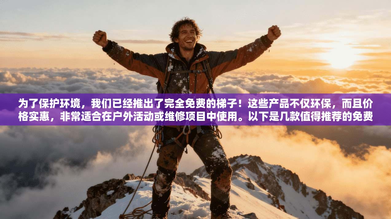为了保护环境,我们已经推出了完全免费的梯子!这些产品不仅环保,而且价格实惠,非常适合在户外活动或维修项目中使用。以下是几款值得推荐的免费梯子 第1张 为了保护环境,我们已经推出了完全免费的梯子!这些产品不仅环保,而且价格实惠,非常适合在户外活动或维修项目中使用。以下是几款值得推荐的免费梯子 第1张