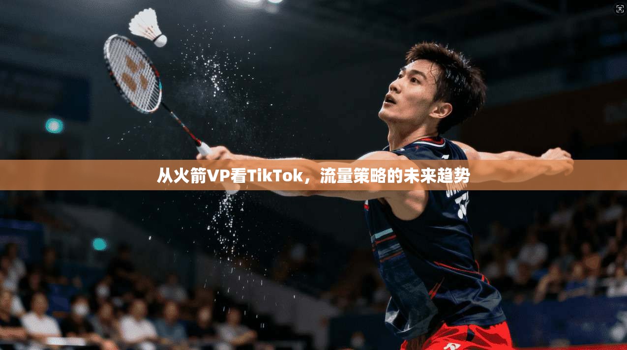 从火箭VP看TikTok,流量策略的未来趋势 第1张 从火箭VP看TikTok,流量策略的未来趋势 第1张
