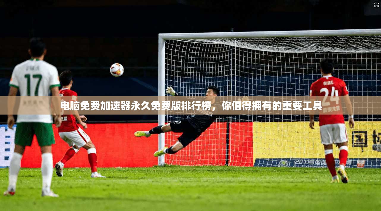 电脑免费加速器永久免费版排行榜,你值得拥有的重要工具 第1张 电脑免费加速器永久免费版排行榜,你值得拥有的重要工具 第1张