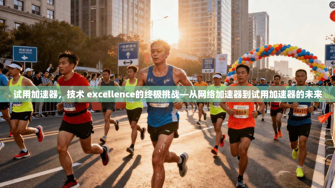 试用加速器，技术 excellence的终极挑战—从网络加速器到试用加速器的未来  第1张